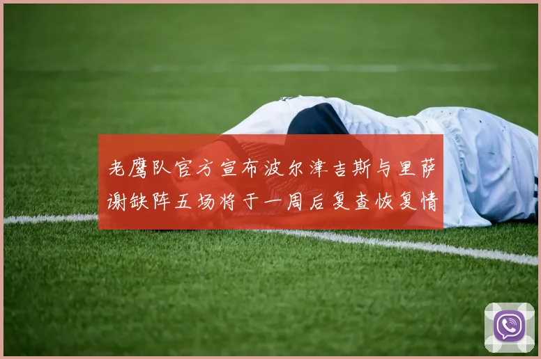 老鹰队官方宣布波尔津吉斯与里萨谢缺阵五场将于一周后复查恢复情况