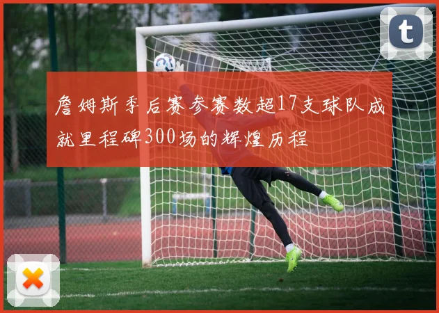 詹姆斯季后赛参赛数超17支球队成就里程碑300场的辉煌历程