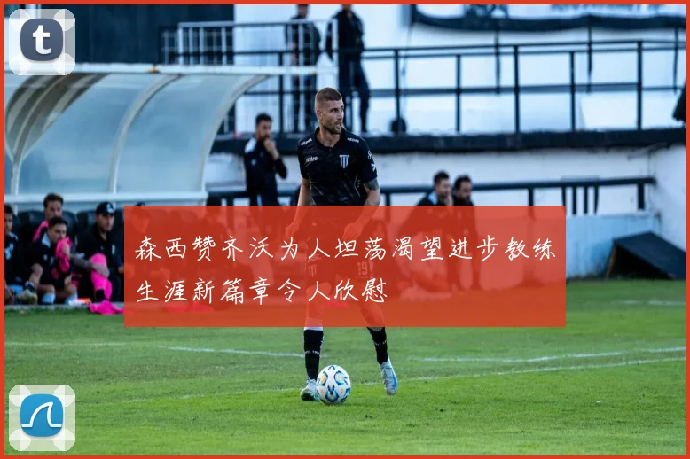 森西赞齐沃为人坦荡渴望进步教练生涯新篇章令人欣慰