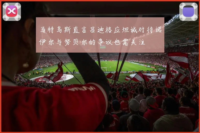 马特乌斯直言吕迪格应坦诚对待诺伊尔与努贝尔的争议也需关注