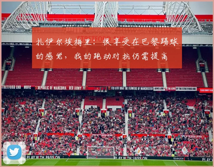 扎伊尔埃梅里：很享受在巴黎踢球的感觉，我的跑动对抗仍需提高