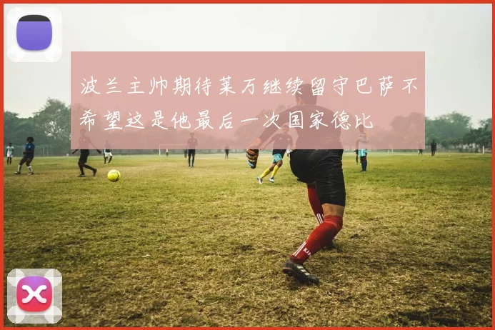 波兰主帅期待莱万继续留守巴萨不希望这是他最后一次国家德比