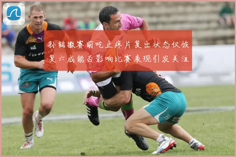 孙铭徽赛前吃止疼片复出状态仅恢复六成能否影响比赛表现引发关注