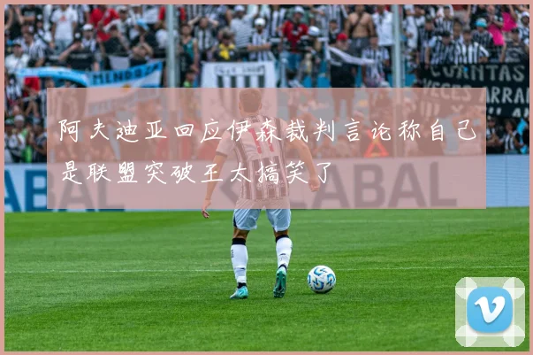 阿夫迪亚回应伊森裁判言论称自己是联盟突破王太搞笑了