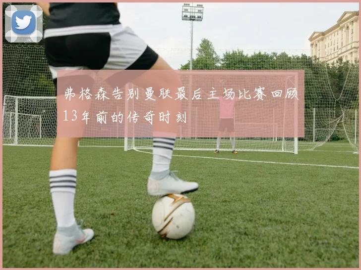 弗格森告别曼联最后主场比赛回顾13年前的传奇时刻