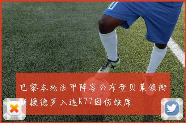 巴黎本轮法甲阵容公布登贝莱领衔新援德罗入选K77因伤缺席