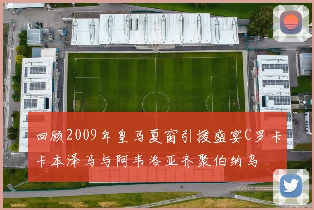 回顾2009年皇马夏窗引援盛宴C罗卡卡本泽马与阿韦洛亚齐聚伯纳乌