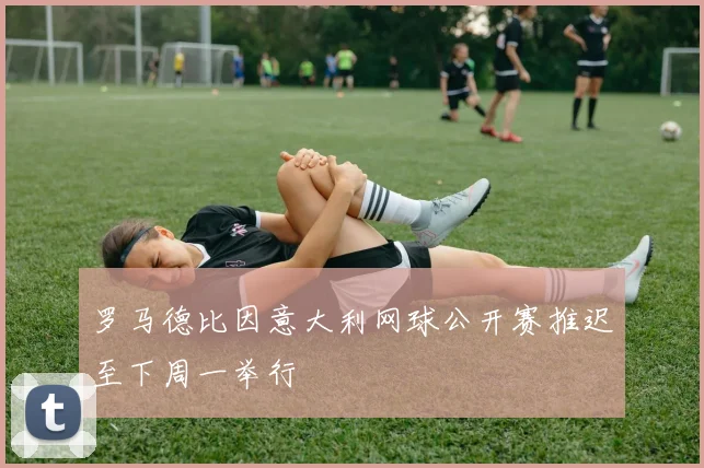 罗马德比因意大利网球公开赛推迟至下周一举行