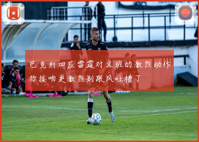 巴克利回应雷霆对文班的激烈动作称接吻更激烈别跟风吐槽了