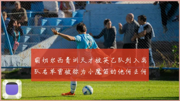 前切尔西青训天才被英乙队列入离队名单曾被称为小魔笛的他何去何从