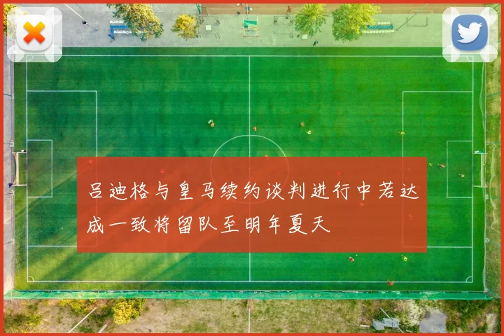 吕迪格与皇马续约谈判进行中若达成一致将留队至明年夏天