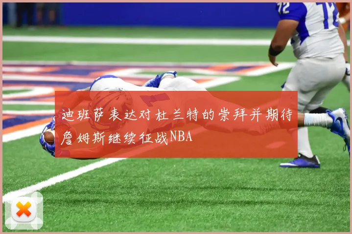 迪班萨表达对杜兰特的崇拜并期待詹姆斯继续征战NBA